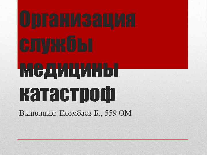 Организация службы медицины катастроф Выполнил: Елембаев Б. , 559 ОМ 