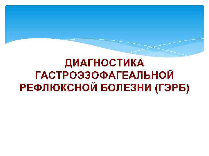 ДИАГНОСТИКА ГАСТРОЭЗОФАГЕАЛЬНОЙ РЕФЛЮКСНОЙ БОЛЕЗНИ (ГЭРБ) 