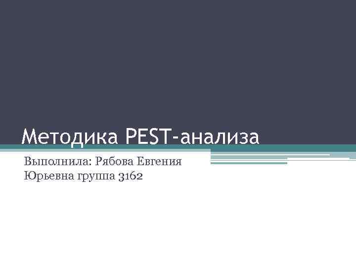 Методика PEST-анализа Выполнила: Рябова Евгения Юрьевна группа 3162 