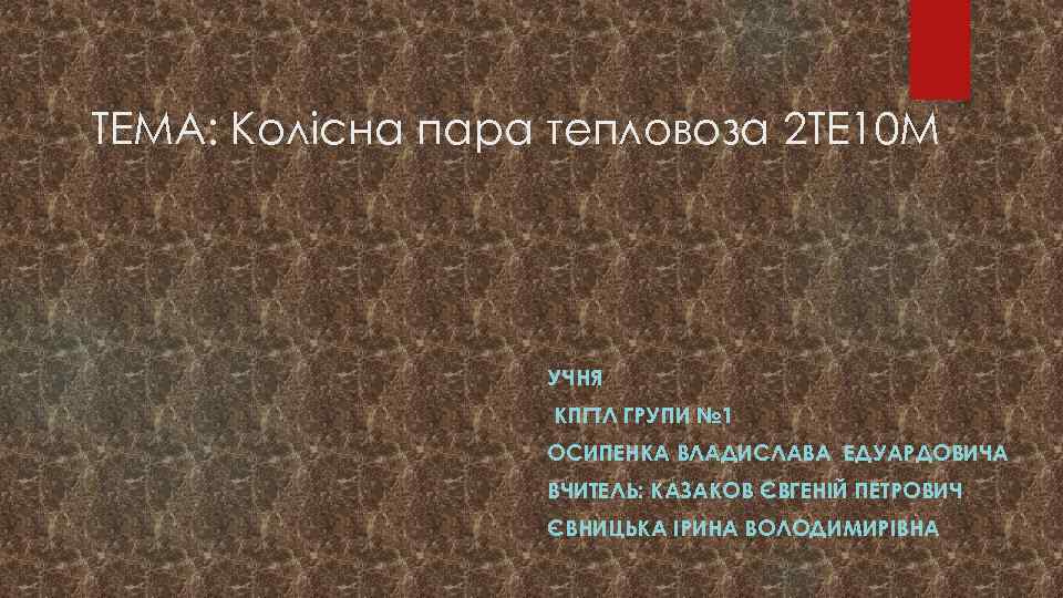 ТЕМА: Колісна пара тепловоза 2 ТЕ 10 М УЧНЯ КПГТЛ ГРУПИ № 1 ОСИПЕНКА