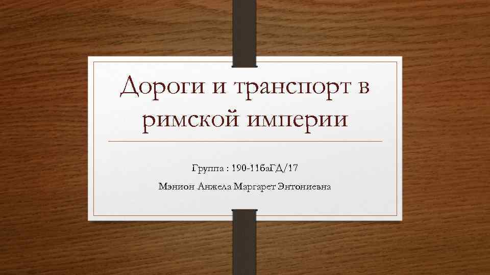 Дороги и транспорт в римской империи Группа : 190 -11 ба. ГД/17 Мэнион Анжела