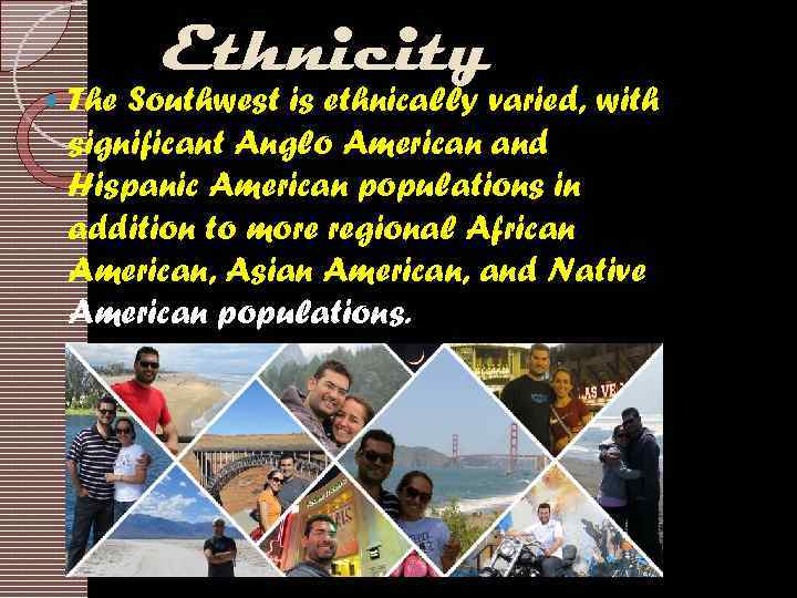  Ethnicity The Southwest is ethnically varied, with significant Anglo American and Hispanic American