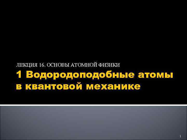 ЛЕКЦИЯ 16. ОСНОВЫ АТОМНОЙ ФИЗИКИ 1 Водородоподобные атомы в квантовой механике 1 