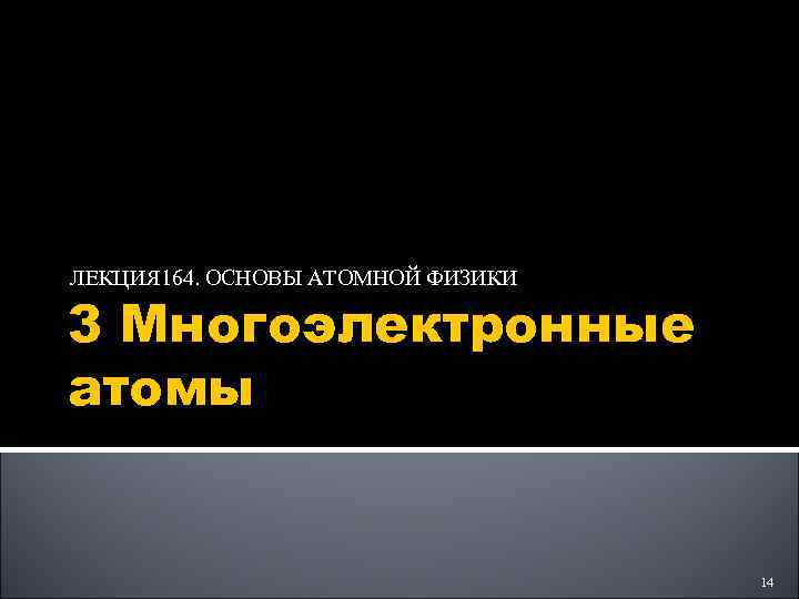 ЛЕКЦИЯ 164. ОСНОВЫ АТОМНОЙ ФИЗИКИ 3 Многоэлектронные атомы 14 