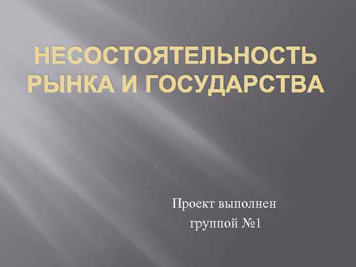 НЕСОСТОЯТЕЛЬНОСТЬ РЫНКА И ГОСУДАРСТВА Проект выполнен группой № 1 