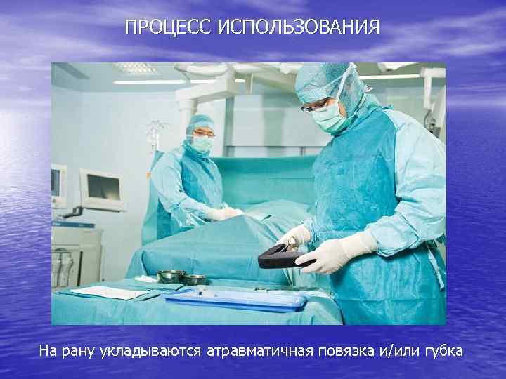 ПРОЦЕСС ИСПОЛЬЗОВАНИЯ На рану укладываются атравматичная повязка и/или губка 