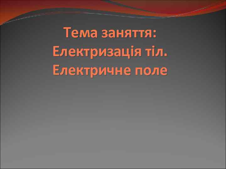 Тема заняття: Електризація тіл. Електричне поле 