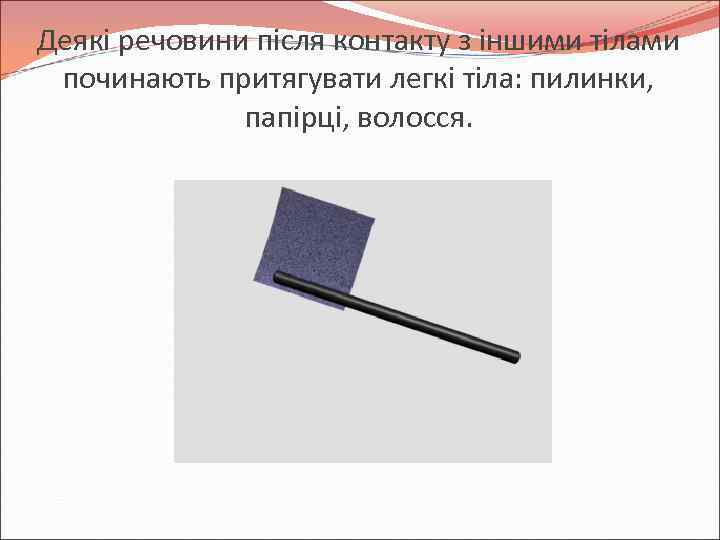 Деякі речовини після контакту з іншими тілами починають притягувати легкі тіла: пилинки, папірці, волосся.