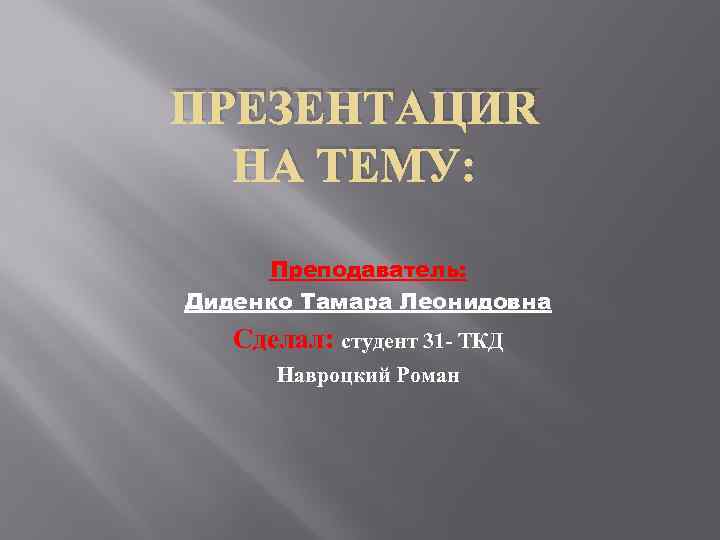 ПРЕЗЕНТАЦИЯ НА ТЕМУ: Преподаватель: Диденко Тамара Леонидовна Сделал: студент 31 - ТКД Навроцкий Роман