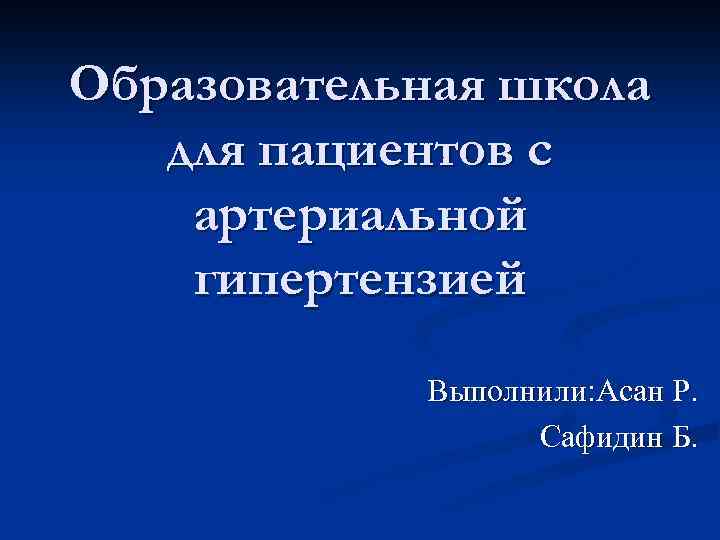 Образовательная школа для пациентов с артериальной гипертензией Выполнили: Асан Р. Сафидин Б. 