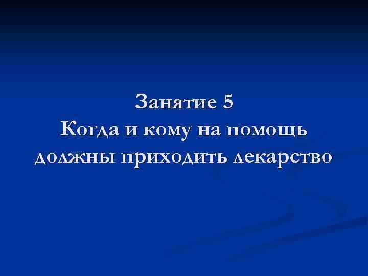 Занятие 5 Когда и кому на помощь должны приходить лекарство 