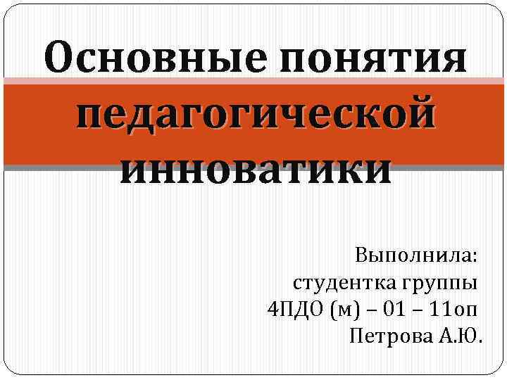 Основные понятия педагогической инноватики Выполнила: студентка группы 4 ПДО (м) – 01 – 11