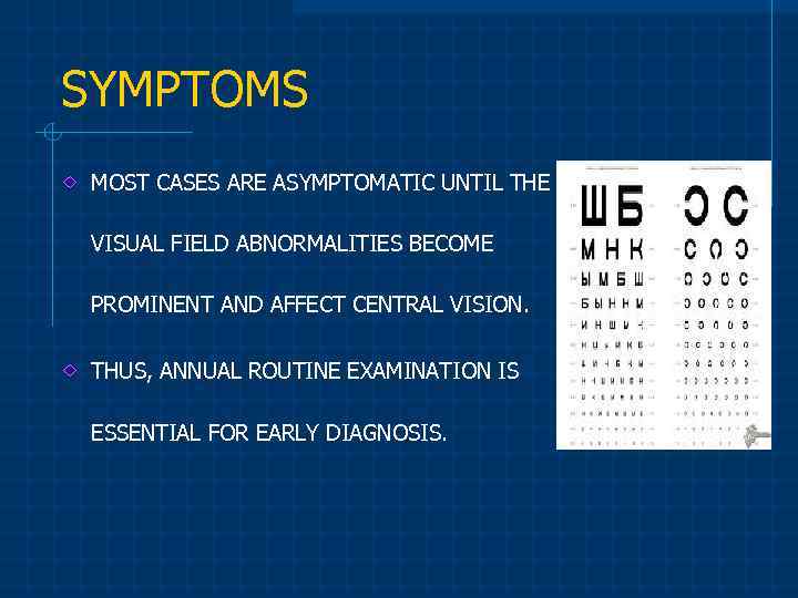 SYMPTOMS MOST CASES ARE ASYMPTOMATIC UNTIL THE VISUAL FIELD ABNORMALITIES BECOME PROMINENT AND AFFECT