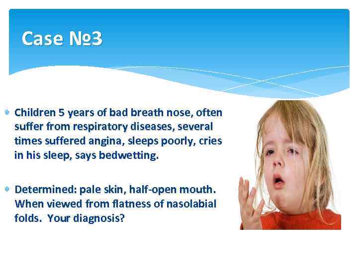 Case № 3 Children 5 years of bad breath nose, often suffer from respiratory