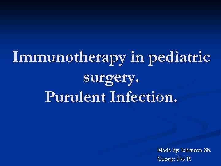 Immunotherapy in pediatric surgery. Purulent Infection. Made by: Islamova Sh. Group: 646 P. 