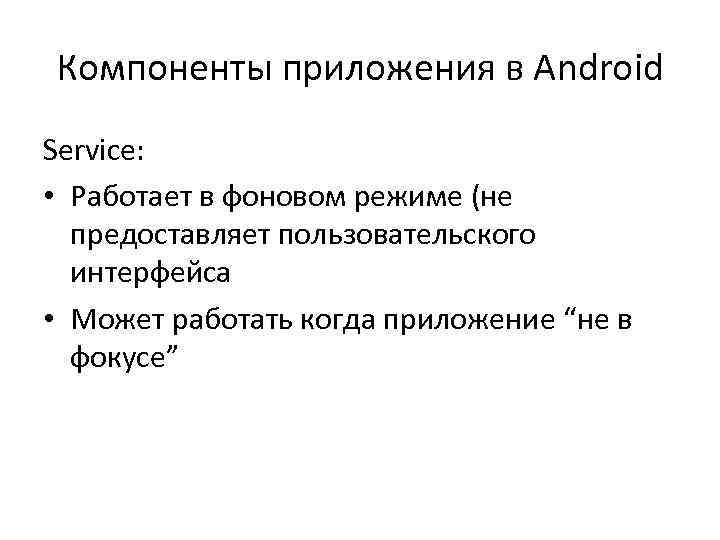 Компоненты приложения в Android Service: • Работает в фоновом режиме (не предоставляет пользовательского интерфейса