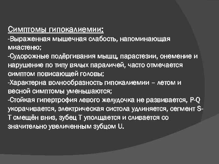 Симптомы гипокалиемии: -Выраженная мышечная слабость, напоминающая миастеню; -Судорожные подёргивания мышц, парастезии, онемение и нарушение