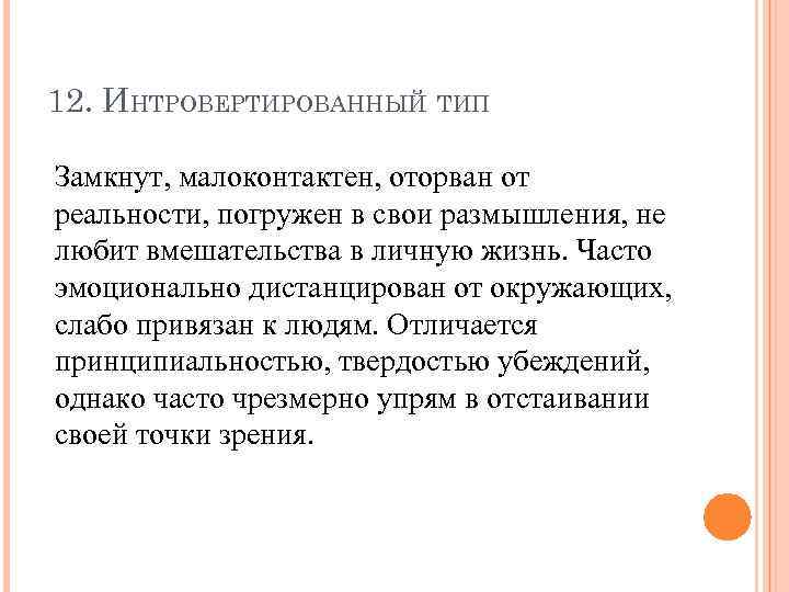 12. ИНТРОВЕРТИРОВАННЫЙ ТИП Замкнут, малоконтактен, оторван от реальности, погружен в свои размышления, не любит