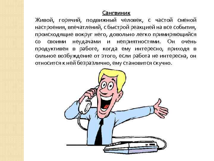 Сангвиник Живой, горячий, подвижный человек, с частой сменой настроения, впечатлений, с быстрой реакцией на