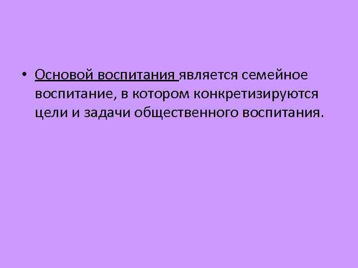  • Основой воспитания является семейное воспитание, в котором конкретизируются цели и задачи общественного