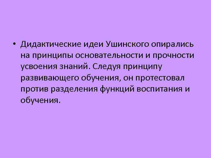  • Дидактические идеи Ушинского опирались на принципы основательности и прочности усвоения знаний. Следуя