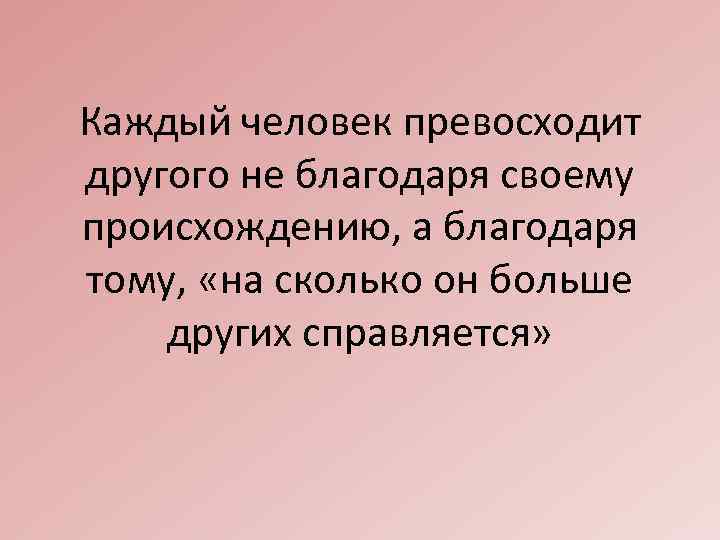 Каждый человек превосходит другого не благодаря своему происхождению, а благодаря тому, «на сколько он