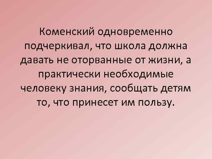 Коменский одновременно подчеркивал, что школа должна давать не оторванные от жизни, а практически необходимые