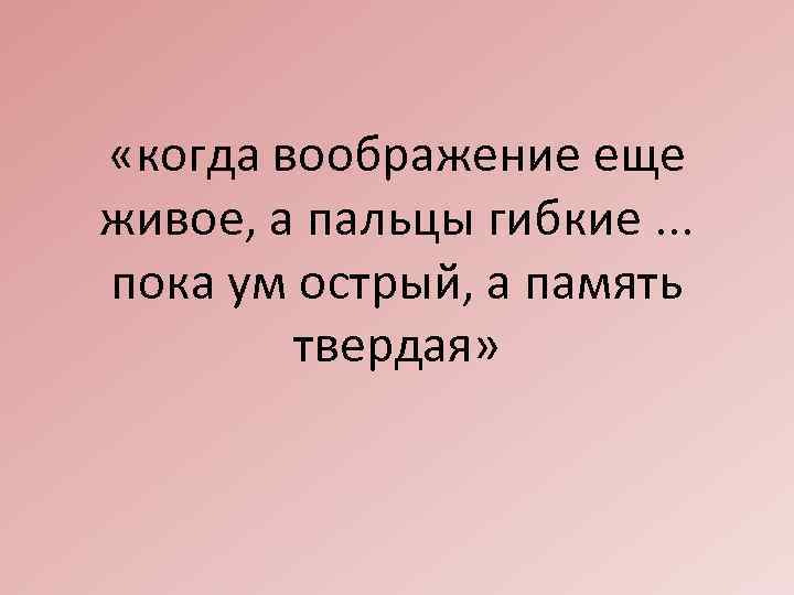  «когда воображение еще живое, а пальцы гибкие. . . пока ум острый, а