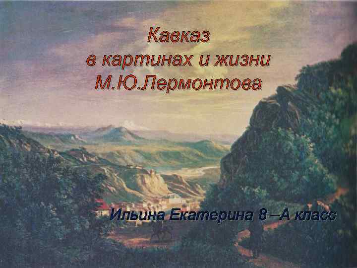 Кавказ в картинах и жизни М. Ю. Лермонтова Ильина Екатерина 8 –А класс 