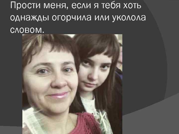 Прости меня, если я тебя хоть однажды огорчила или уколола словом. 