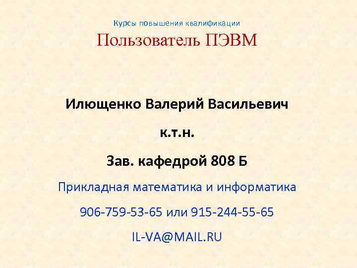 Курсы повышения квалификации Пользователь ПЭВМ Илющенко Валерий Васильевич к. т. н. Зав. кафедрой 808