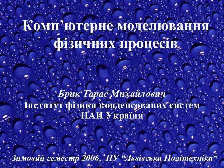 Комп’ютерне моделювання фізичних процесів Брик Тарас Михайлович Інститут фізики конденсованих систем НАН України Зимовий