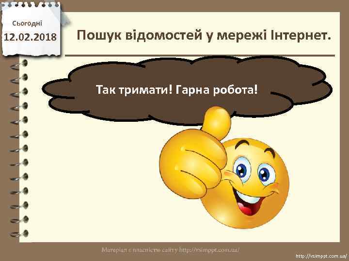 Сьогодні 12. 02. 2018 Пошук відомостей у мережі Інтернет. Так тримати! Гарна робота! http: