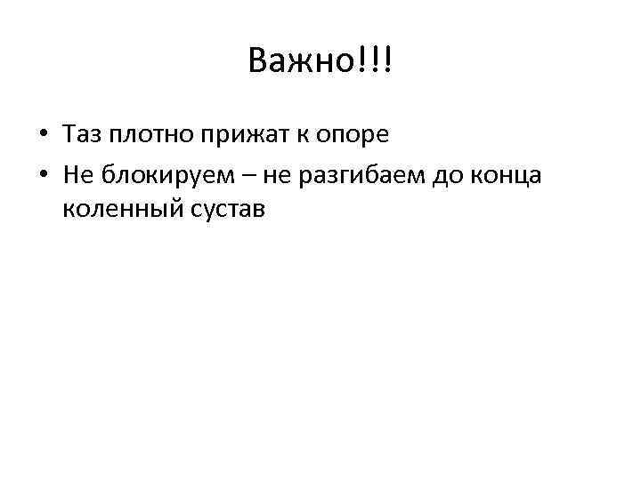 Важно!!! • Таз плотно прижат к опоре • Не блокируем – не разгибаем до