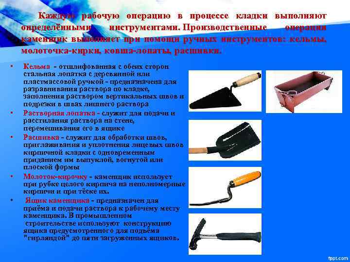 Каждую рабочую операцию в процессе кладки выполняют определёнными инструментами. Производственные операции каменщик выполняет при