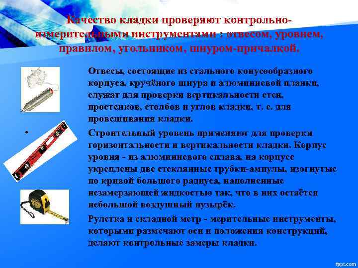 Качество кладки проверяют контрольноизмерительными инструментами : отвесом, уровнем, правилом, угольником, шнуром-причалкой. • • •