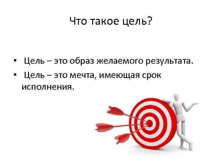 Что такое цель? • Цель – это образ желаемого результата. • Цель – это