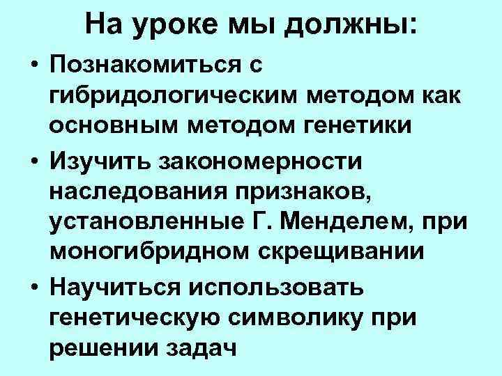 На уроке мы должны: • Познакомиться с гибридологическим методом как основным методом генетики •