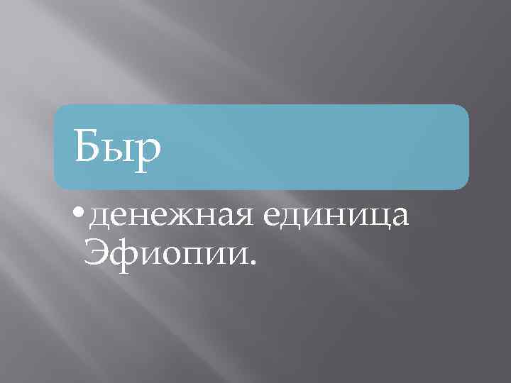 Быр • денежная единица Эфиопии. 