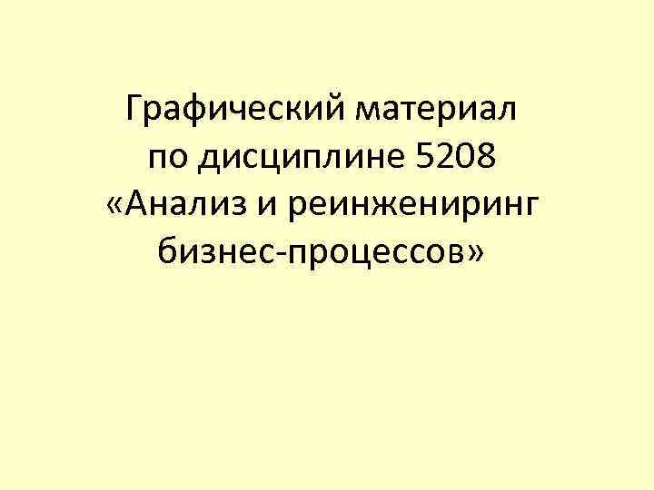 Графический материал по дисциплине 5208 «Анализ и реинжениринг бизнес-процессов» 