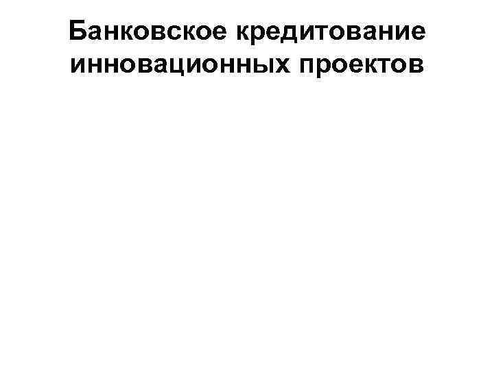 Банковское кредитование инновационных проектов 