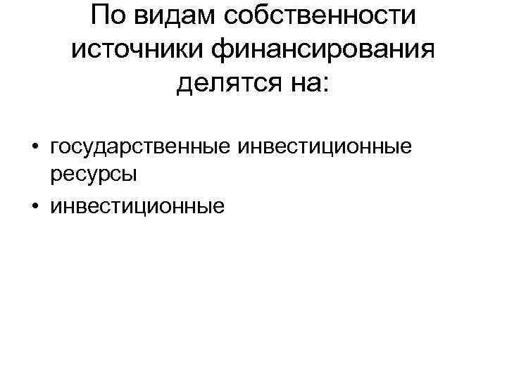 По видам собственности источники финансирования делятся на: • государственные инвестиционные ресурсы • инвестиционные 