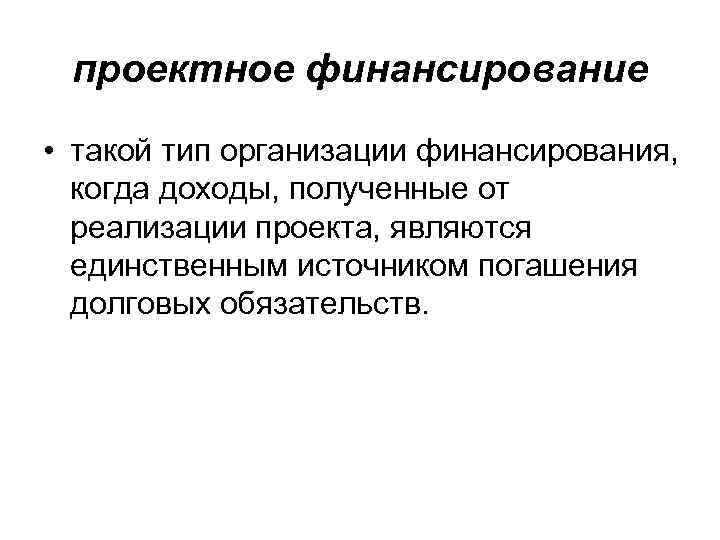 проектное финансирование • такой тип организации финансирования, когда доходы, полученные от реализации проекта, являются
