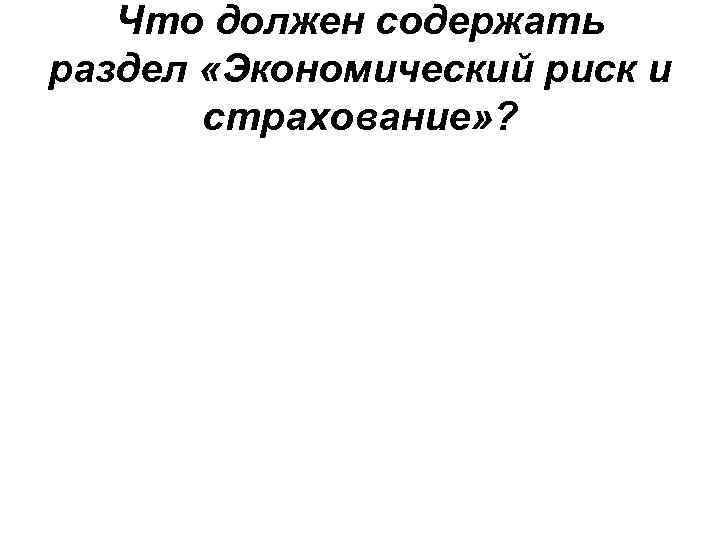 Что должен содержать раздел «Экономический риск и страхование» ? 