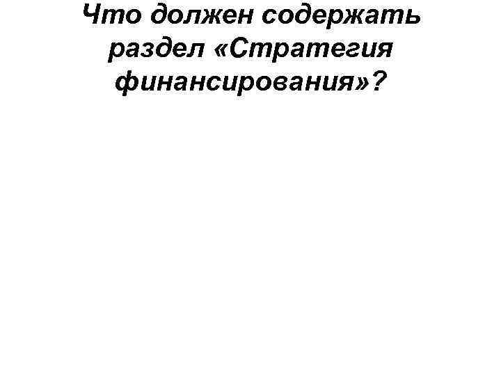 Что должен содержать раздел «Стратегия финансирования» ? 