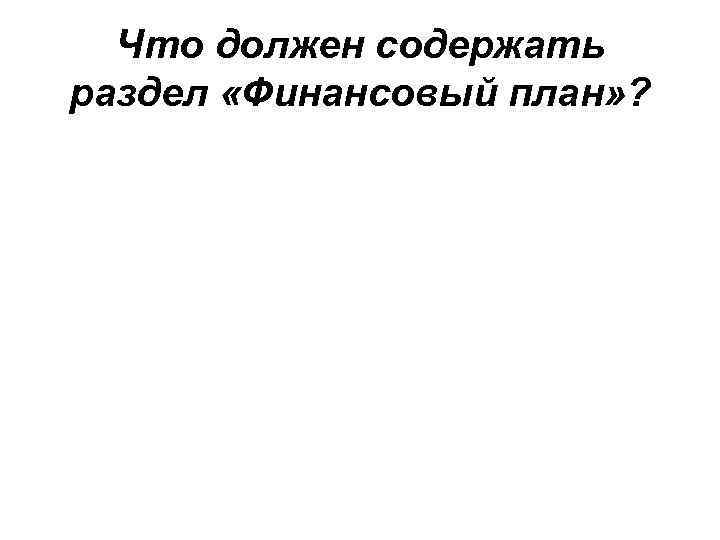 Что должен содержать раздел «Финансовый план» ? 