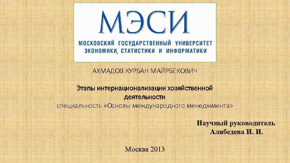 АХМАДОВ КУРБАН МАЙРБЕКОВИЧ Этапы интернационализации хозяйственной деятельности специальность «Основы международного менеджмента» Научный руководитель Алябедева