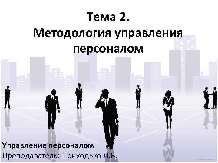 Тема 2. Методология управления персоналом Управление персоналом Преподаватель: Приходько Л. В. 