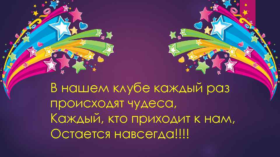 В нашем клубе каждый раз происходят чудеса, Каждый, кто приходит к нам, Остается навсегда!!!!