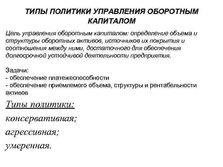 ТИПЫ ПОЛИТИКИ УПРАВЛЕНИЯ ОБОРОТНЫМ КАПИТАЛОМ Цель управления оборотным капиталом: определение объема и структуры оборотных